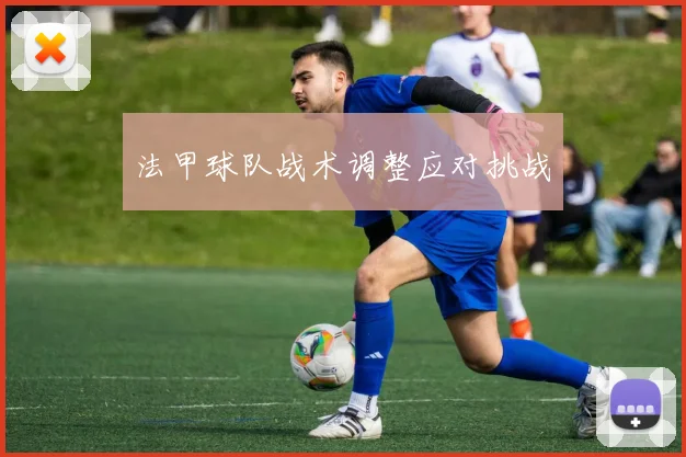 法甲球队战术调整应对挑战