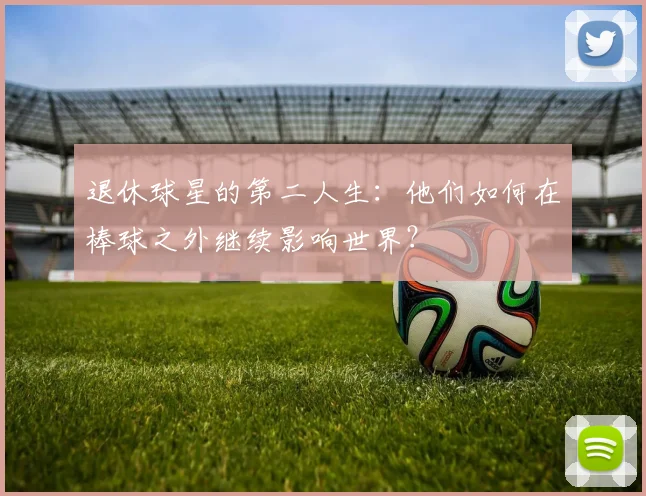 退休球星的第二人生：他们如何在棒球之外继续影响世界？