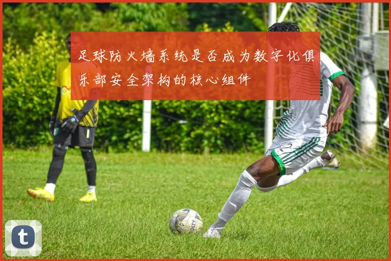足球防火墙系统是否成为数字化俱乐部安全架构的核心组件