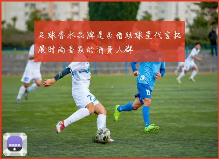 足球香水品牌是否借助球星代言拓展时尚香氛的消费人群