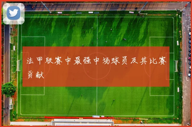 法甲联赛中最强中场球员及其比赛贡献