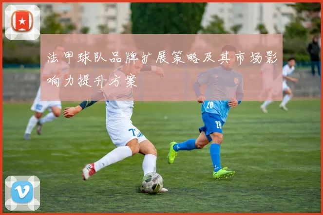 法甲球队品牌扩展策略及其市场影响力提升方案