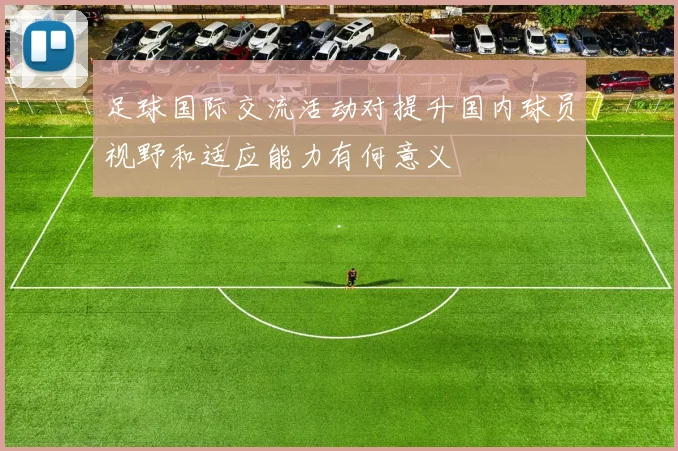 足球国际交流活动对提升国内球员视野和适应能力有何意义
