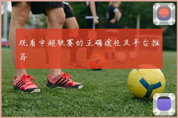 观看中超联赛的正确途径及平台推荐